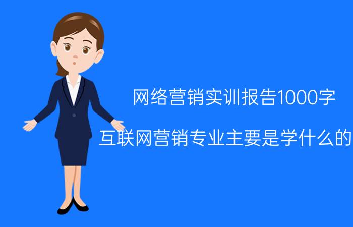 网络营销实训报告1000字 互联网营销专业主要是学什么的呢？